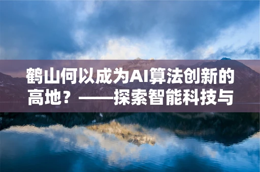 鹤山何以成为AI算法创新的高地？——探索智能科技与自然风光的和谐共生