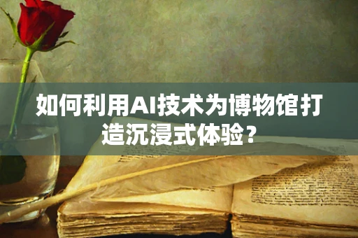 如何利用AI技术为博物馆打造沉浸式体验？