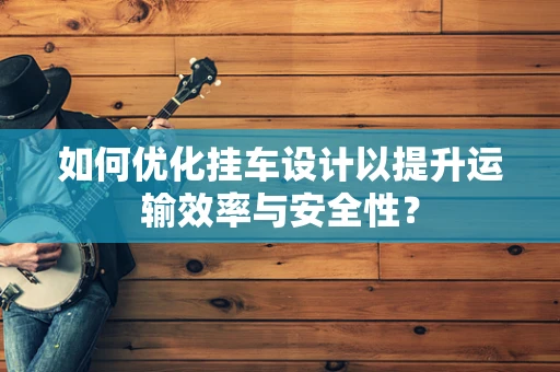 如何优化挂车设计以提升运输效率与安全性？