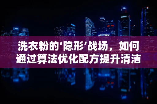 洗衣粉的‘隐形’战场，如何通过算法优化配方提升清洁力？