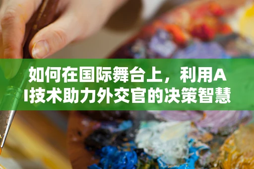 如何在国际舞台上，利用AI技术助力外交官的决策智慧？