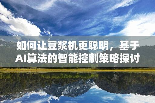 如何让豆浆机更聪明，基于AI算法的智能控制策略探讨