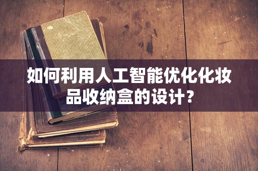 如何利用人工智能优化化妆品收纳盒的设计？