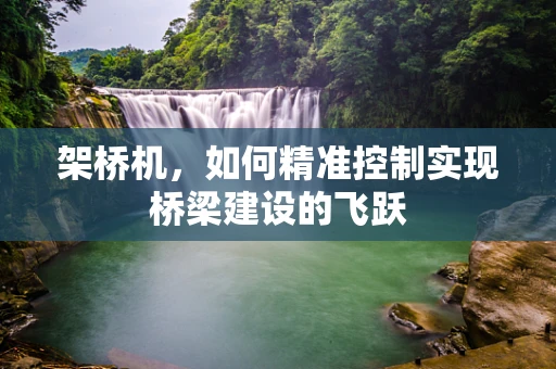 架桥机，如何精准控制实现桥梁建设的飞跃
