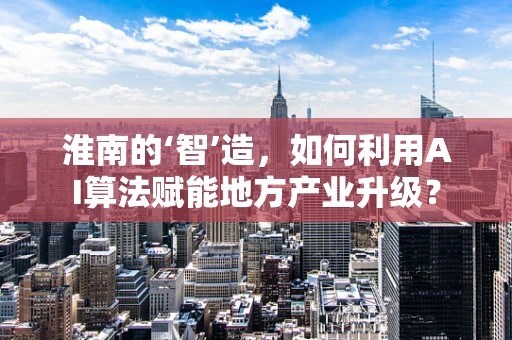 淮南的‘智’造，如何利用AI算法赋能地方产业升级？