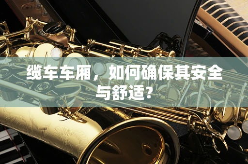 缆车车厢，如何确保其安全与舒适？