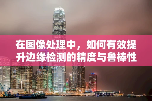 在图像处理中，如何有效提升边缘检测的精度与鲁棒性？