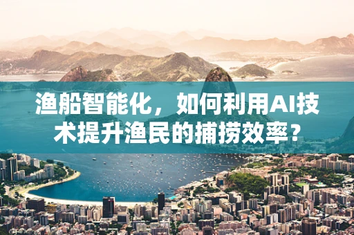 渔船智能化，如何利用AI技术提升渔民的捕捞效率？