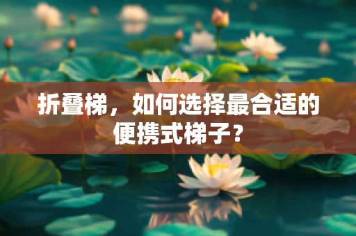 折叠梯，如何选择最合适的便携式梯子？