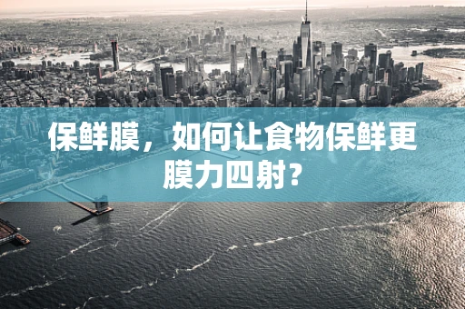 保鲜膜，如何让食物保鲜更膜力四射？
