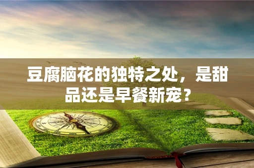 豆腐脑花的独特之处，是甜品还是早餐新宠？