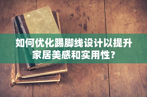 如何优化踢脚线设计以提升家居美感和实用性？