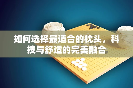 如何选择最适合的枕头，科技与舒适的完美融合