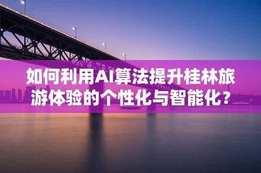如何利用AI算法提升桂林旅游体验的个性化与智能化？