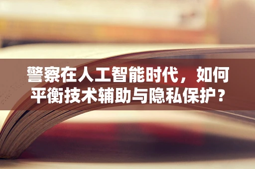 警察在人工智能时代，如何平衡技术辅助与隐私保护？