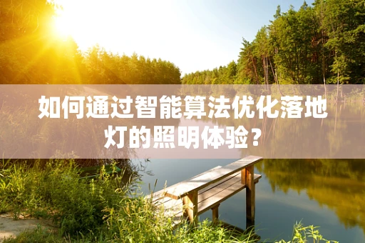 如何通过智能算法优化落地灯的照明体验？