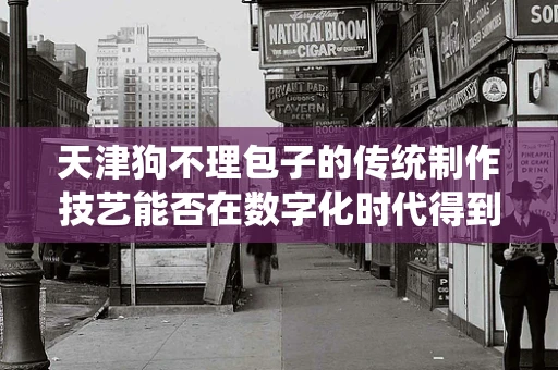 天津狗不理包子的传统制作技艺能否在数字化时代得到传承？