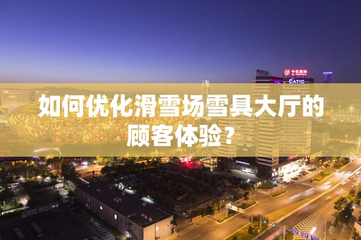 如何优化滑雪场雪具大厅的顾客体验？