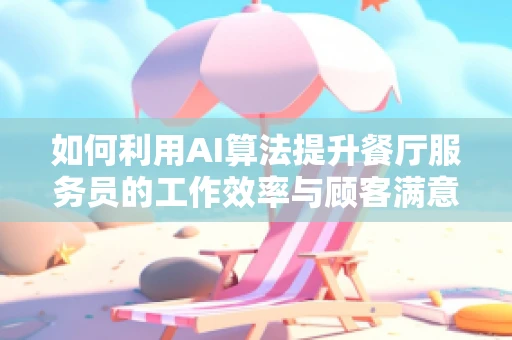 如何利用AI算法提升餐厅服务员的工作效率与顾客满意度？