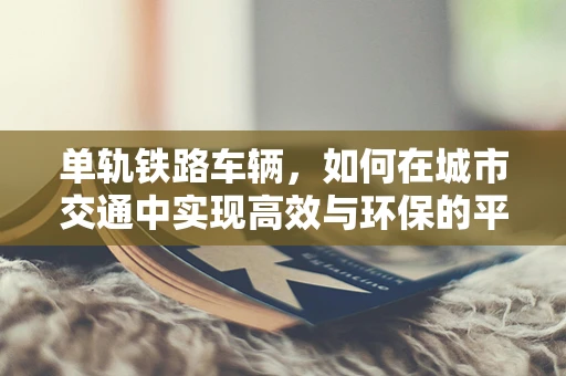 单轨铁路车辆，如何在城市交通中实现高效与环保的平衡？