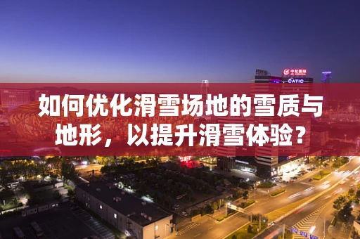 如何优化滑雪场地的雪质与地形，以提升滑雪体验？