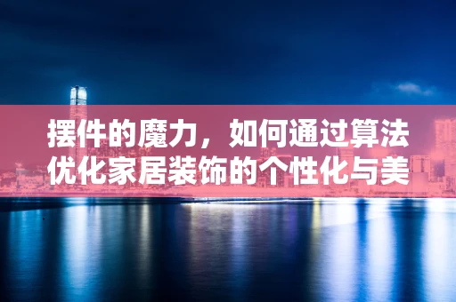 摆件的魔力，如何通过算法优化家居装饰的个性化与美学？