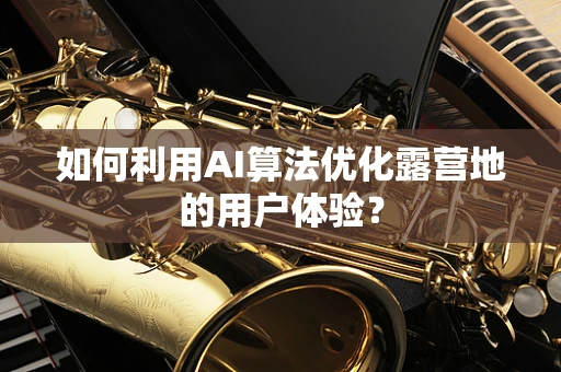 如何利用AI算法优化露营地的用户体验？