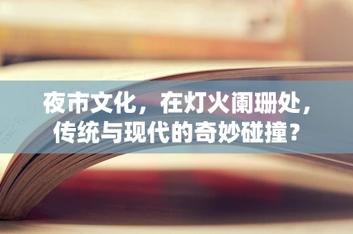夜市文化，在灯火阑珊处，传统与现代的奇妙碰撞？