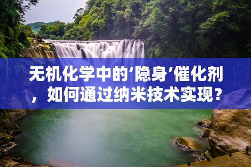 无机化学中的‘隐身’催化剂，如何通过纳米技术实现？