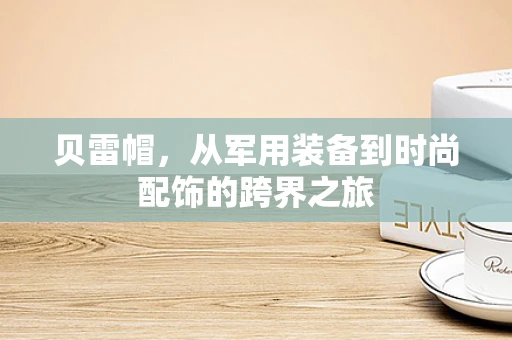 贝雷帽，从军用装备到时尚配饰的跨界之旅