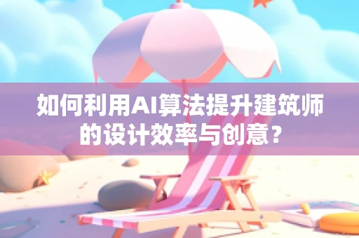 如何利用AI算法提升建筑师的设计效率与创意？