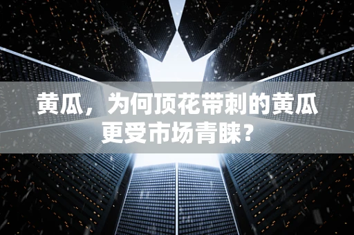 黄瓜，为何顶花带刺的黄瓜更受市场青睐？