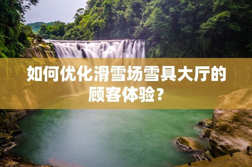如何优化滑雪场雪具大厅的顾客体验？