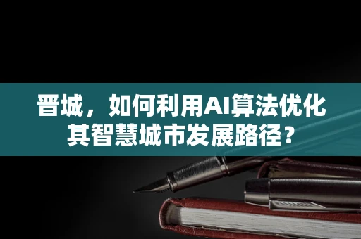 晋城，如何利用AI算法优化其智慧城市发展路径？
