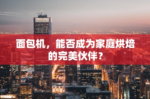 面包机，能否成为家庭烘焙的完美伙伴？