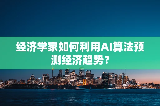 经济学家如何利用AI算法预测经济趋势？