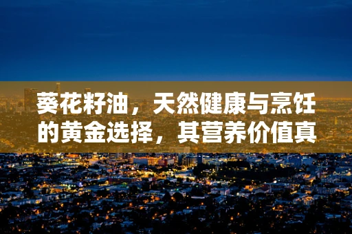 葵花籽油，天然健康与烹饪的黄金选择，其营养价值真的无与伦比吗？