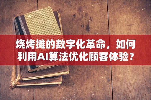 烧烤摊的数字化革命，如何利用AI算法优化顾客体验？
