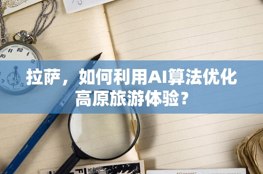 拉萨，如何利用AI算法优化高原旅游体验？