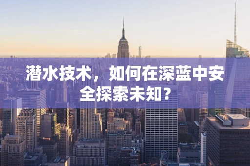 潜水技术，如何在深蓝中安全探索未知？