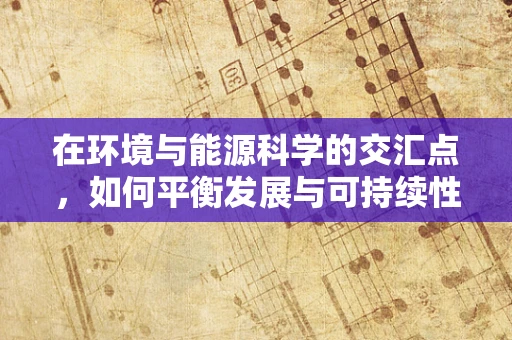 在环境与能源科学的交汇点，如何平衡发展与可持续性？