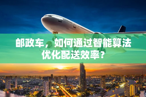 邮政车，如何通过智能算法优化配送效率？