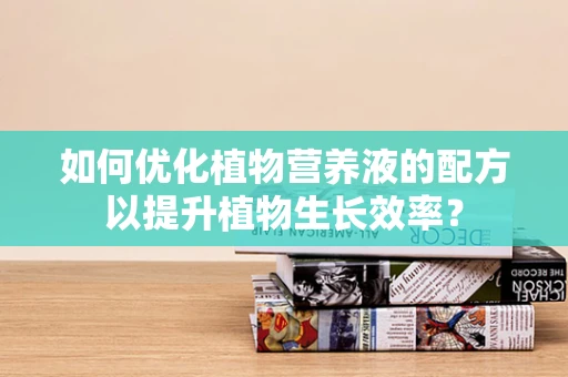 如何优化植物营养液的配方以提升植物生长效率？