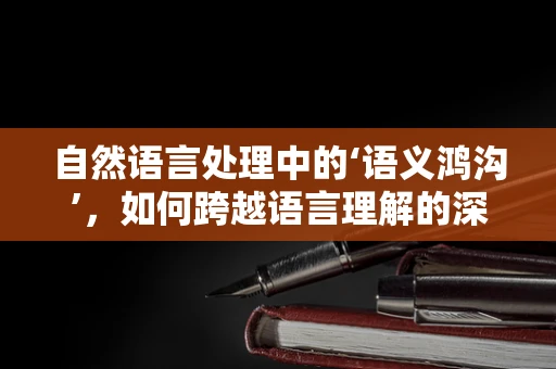 自然语言处理中的‘语义鸿沟’，如何跨越语言理解的深层次障碍？