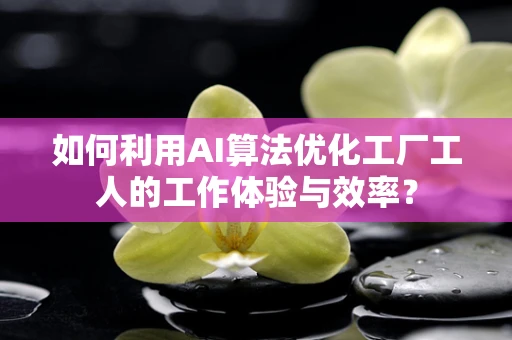 如何利用AI算法优化工厂工人的工作体验与效率？