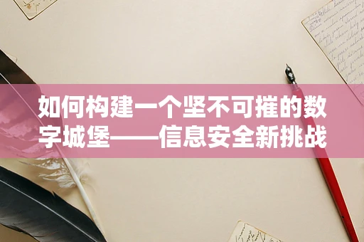 如何构建一个坚不可摧的数字城堡——信息安全新挑战与对策