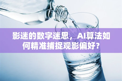 影迷的数字迷思，AI算法如何精准捕捉观影偏好？