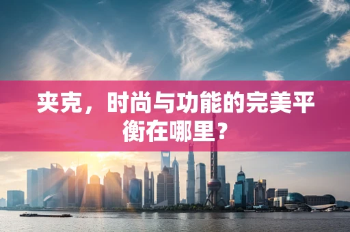 夹克，时尚与功能的完美平衡在哪里？