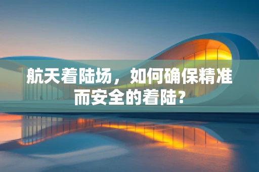 航天着陆场，如何确保精准而安全的着陆？