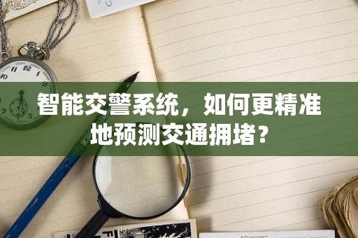 智能交警系统，如何更精准地预测交通拥堵？